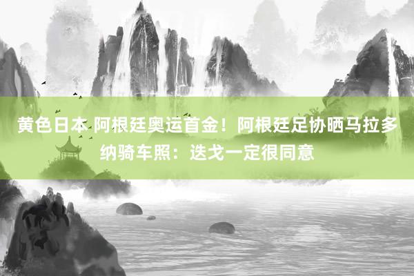 黄色日本 阿根廷奥运首金！阿根廷足协晒马拉多纳骑车照：迭戈一定很同意