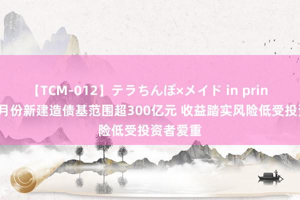 【TCM-012】テラちんぽ×メイド in prin MIKA 7月份新建造债基范围超300亿元 收益踏实风险低受投资者爱重