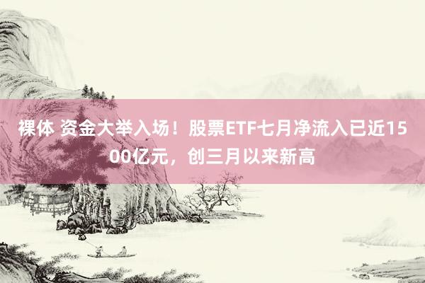 裸体 资金大举入场！股票ETF七月净流入已近1500亿元，创三月以来新高