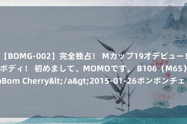 【BOMG-002】完全独占！ Mカップ19才デビュー！ 100万人に1人の超乳ボディ！ 初めまして、MOMOです。 B106（M65） W58 H85 / BomBom Cherry</a>2015-01-26ボンボンチェリー/妄想族&$BOMBO187分钟 跨境ETF讨论两周大跌 高溢价风险依旧存在