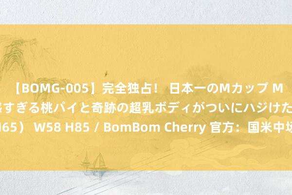 【BOMG-005】完全独占！ 日本一のMカップ MOMO！ 限界突破！ 敏感すぎる桃パイと奇跡の超乳ボディがついにハジけた！ 19才 B106（M65） W58 H85 / BomBom Cherry 官方：国米中场卡尔博尼租出加盟马赛，将身披7号球衣