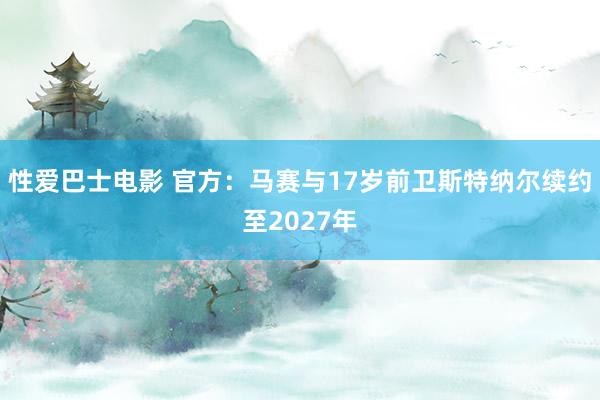 性爱巴士电影 官方：马赛与17岁前卫斯特纳尔续约至2027年