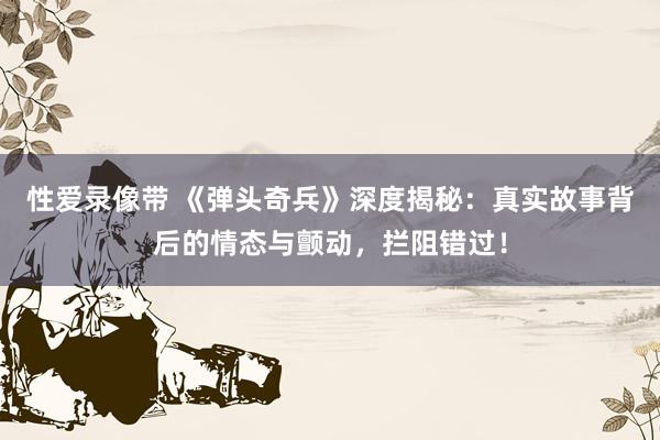 性爱录像带 《弹头奇兵》深度揭秘：真实故事背后的情态与颤动，拦阻错过！