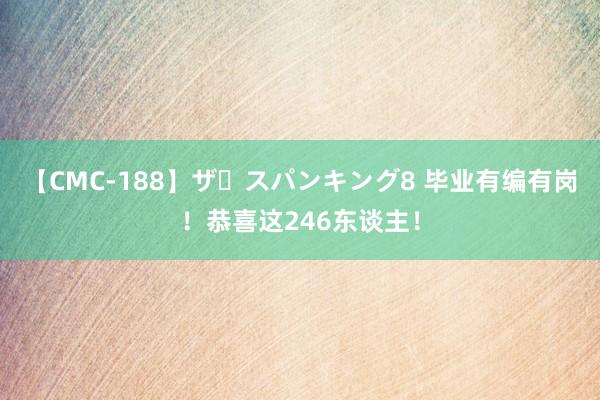 【CMC-188】ザ・スパンキング8 毕业有编有岗！恭喜这246东谈主！