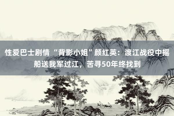 性爱巴士剧情 “背影小姐”颜红英：渡江战役中摇船送我军过江，苦寻50年终找到