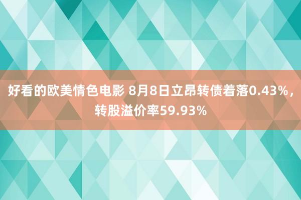 好看的欧美情色电影 8月8日立昂转债着落0.43%，转股溢价率59.93%