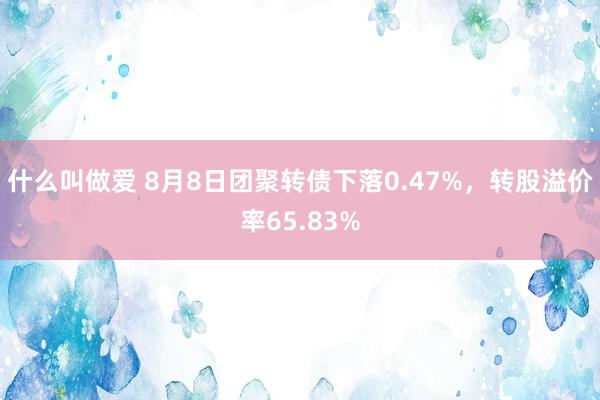 什么叫做爱 8月8日团聚转债下落0.47%，转股溢价率65.83%