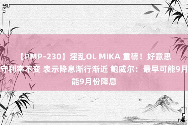 【PMP-230】淫乱OL MIKA 重磅！好意思联储防守利率不变 表示降息渐行渐近 鲍威尔：最早可能9月份降息