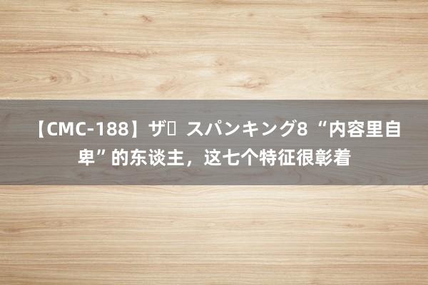 【CMC-188】ザ・スパンキング8 “内容里自卑”的东谈主，这七个特征很彰着